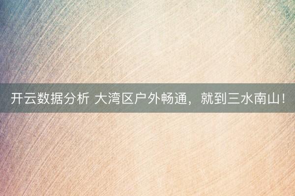 开云数据分析 大湾区户外畅通,就到三水南山!