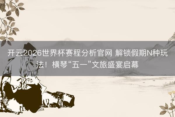 开云2026世界杯赛程分析官网 解锁假期N种玩法!横琴“五一”文旅盛宴启幕