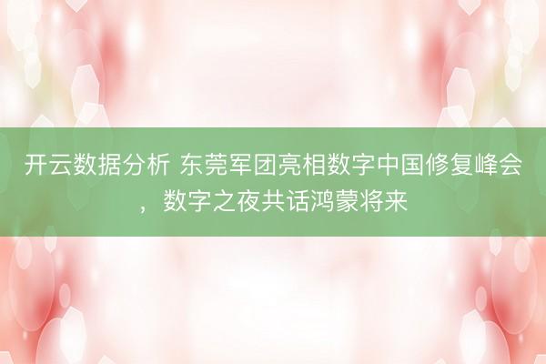 开云数据分析 东莞军团亮相数字中国修复峰会,数字之夜共话鸿蒙将来
