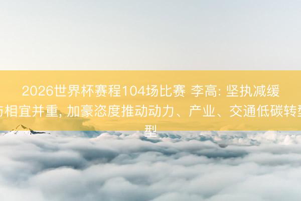 2026世界杯赛程104场比赛 李高: 坚执减缓与相宜并重, 加豪恣度推动动力、产业、交通低碳转型