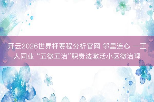 开云2026世界杯赛程分析官网 邻里连心 一王人同业 “五微五治”职责法激活小区微治理