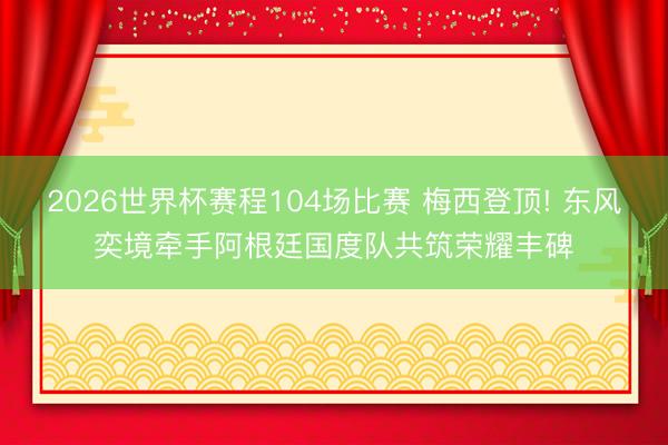 2026世界杯赛程104场比赛 梅西登顶! 东风奕境牵手阿根廷国度队共筑荣耀丰碑