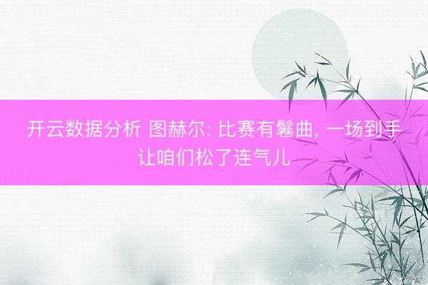 开云数据分析 图赫尔: 比赛有鬈曲， 一场到手让咱们松了连气儿