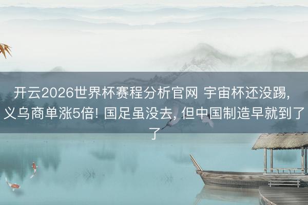 开云2026世界杯赛程分析官网 宇宙杯还没踢， 义乌商单涨5倍! 国足虽没去， 但中国制造早就到了