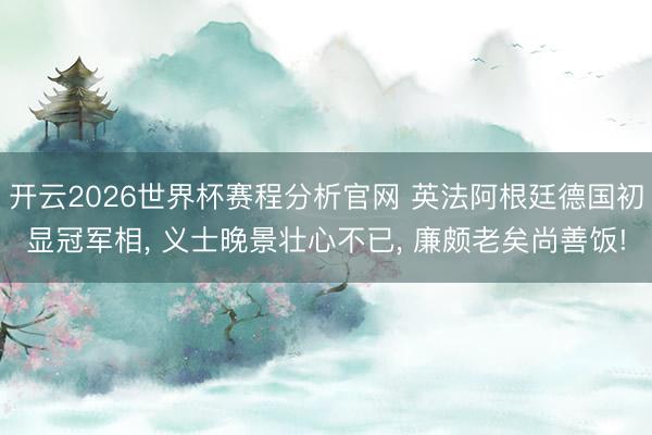 开云2026世界杯赛程分析官网 英法阿根廷德国初显冠军相， 义士晚景壮心不已， 廉颇老矣尚善饭!