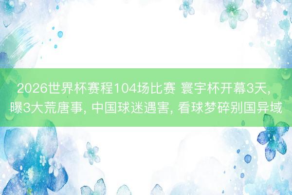 2026世界杯赛程104场比赛 寰宇杯开幕3天, 曝3大荒唐事, 中国球迷遇害, 看球梦碎别国异域