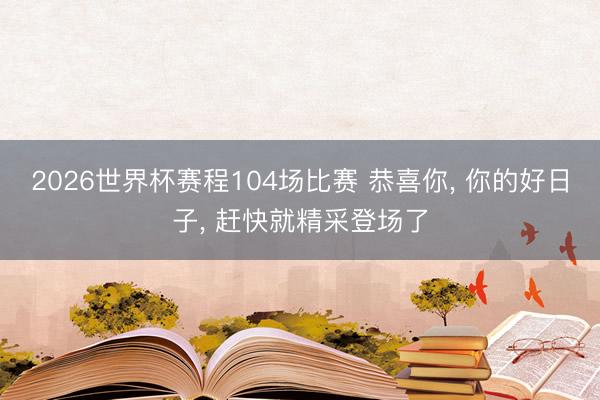 2026世界杯赛程104场比赛 恭喜你, 你的好日子, 赶快就精采登场了