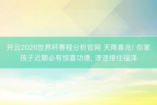 开云2026世界杯赛程分析官网 天降喜兆! 你家孩子近期必有惊喜功德， 速速接住福泽