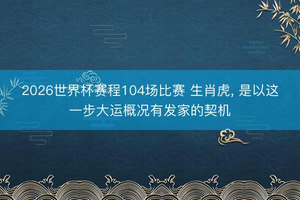 2026世界杯赛程104场比赛 生肖虎, 是以这一步大运概况有发家的契机