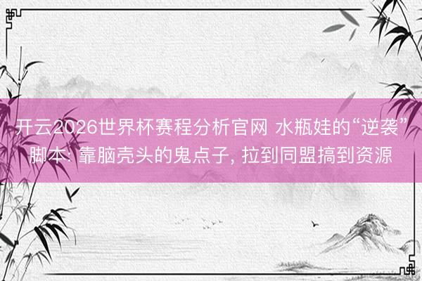 开云2026世界杯赛程分析官网 水瓶娃的“逆袭”脚本: 靠脑壳头的鬼点子, 拉到同盟搞到资源