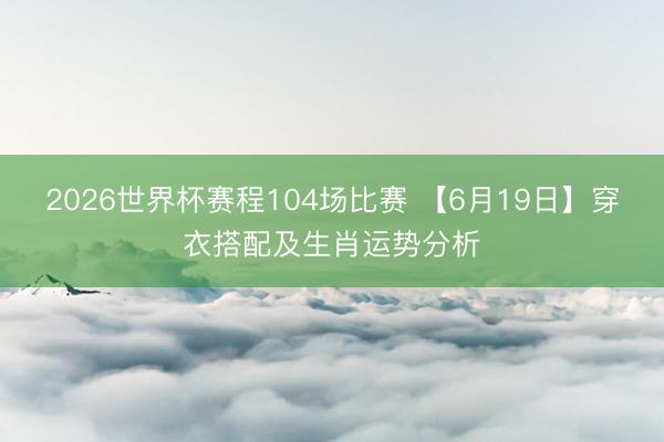 2026世界杯赛程104场比赛 【6月19日】穿衣搭配及生肖运势分析