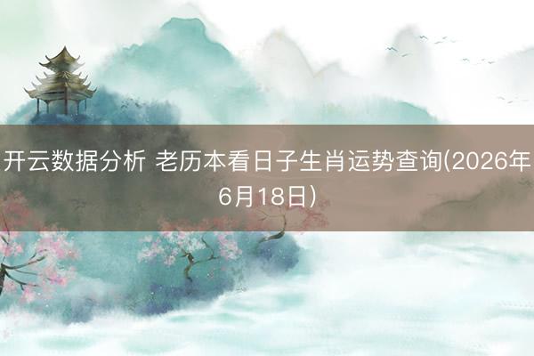 开云数据分析 老历本看日子生肖运势查询(2026年6月18日)