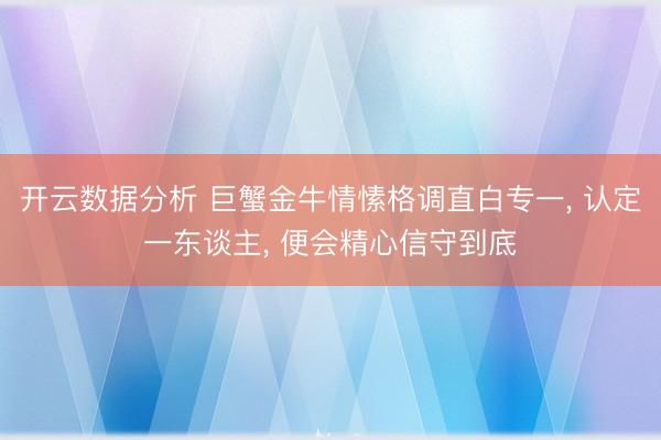 开云数据分析 巨蟹金牛情愫格调直白专一, 认定一东谈主, 便会精心信守到底