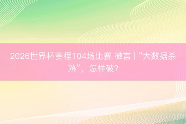 2026世界杯赛程104场比赛 微言 | “大数据杀熟”,怎样破?