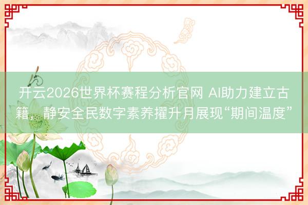 开云2026世界杯赛程分析官网 AI助力建立古籍，静安全民数字素养擢升月展现“期间温度”