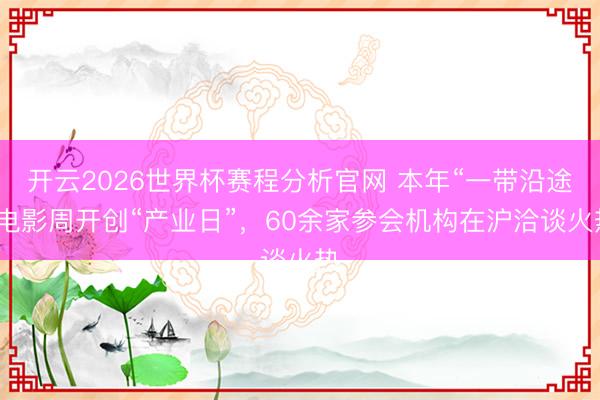开云2026世界杯赛程分析官网 本年“一带沿途”电影周开创“产业日”,60余家参会机构在沪洽谈火热