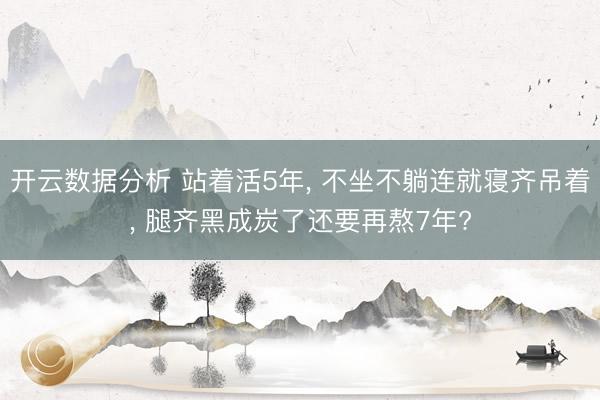 开云数据分析 站着活5年, 不坐不躺连就寝齐吊着, 腿齐黑成炭了还要再熬7年?