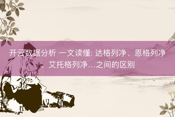 开云数据分析 一文读懂: 达格列净、恩格列净、艾托格列净…之间的区别
